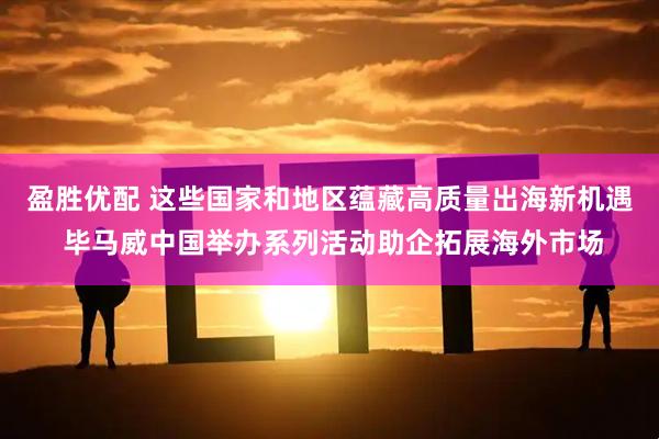 盈胜优配 这些国家和地区蕴藏高质量出海新机遇 毕马威中国举办系列活动助企拓展海外市场