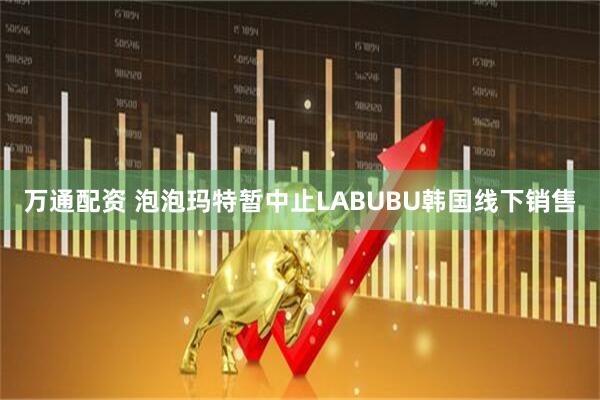 万通配资 泡泡玛特暂中止LABUBU韩国线下销售