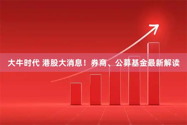 大牛时代 港股大消息!券商、公募基金最新解读