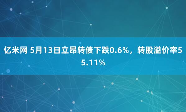 亿米网 5月13日立昂转债下跌0.6%,转股溢价率55.11%