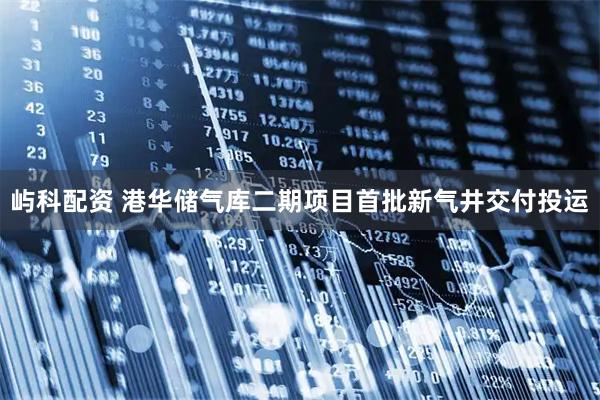 屿科配资 港华储气库二期项目首批新气井交付投运