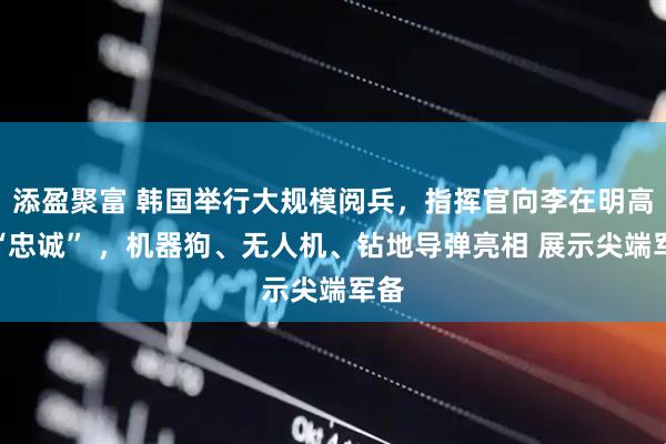 添盈聚富 韩国举行大规模阅兵,指挥官向李在明高呼“忠诚” ,机器狗、无人机、钻地导弹亮相 展示尖端军备