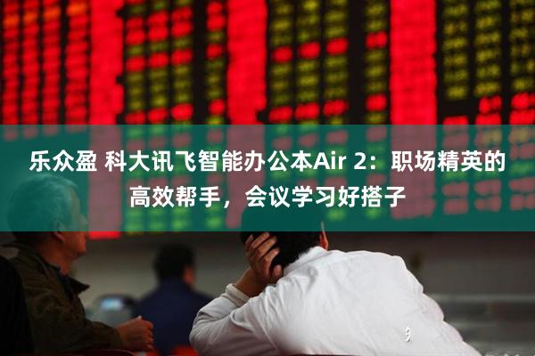 乐众盈 科大讯飞智能办公本Air 2:职场精英的高效帮手,会议学习好搭子