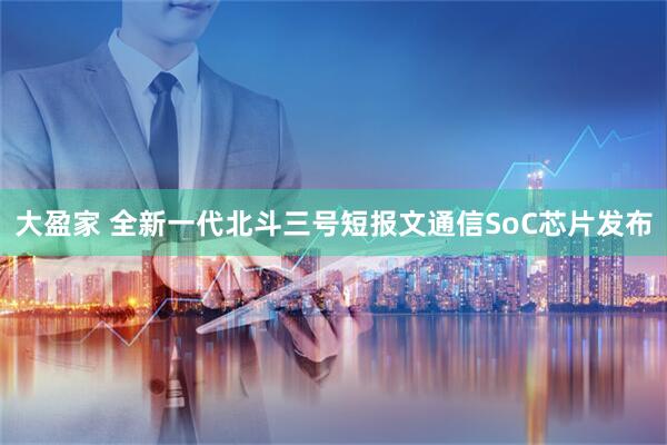 大盈家 全新一代北斗三号短报文通信SoC芯片发布