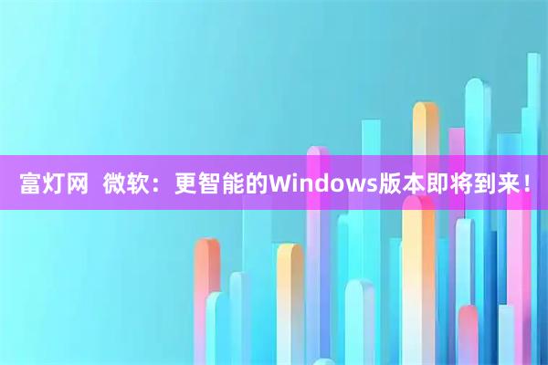 富灯网 微软:更智能的Windows版本即将到来!