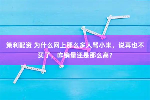 策利配资 为什么网上那么多人骂小米,说再也不买了,咋销量还是那么高?