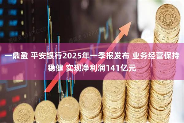 一鼎盈 平安银行2025年一季报发布 业务经营保持稳健 实现净利润141亿元