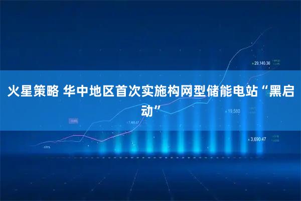 火星策略 华中地区首次实施构网型储能电站“黑启动”
