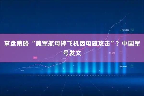 掌盘策略 “美军航母摔飞机因电磁攻击”?中国军号发文