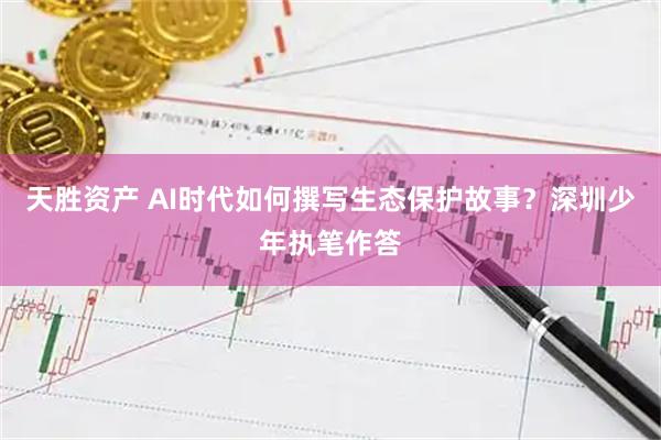 天胜资产 AI时代如何撰写生态保护故事?深圳少年执笔作答