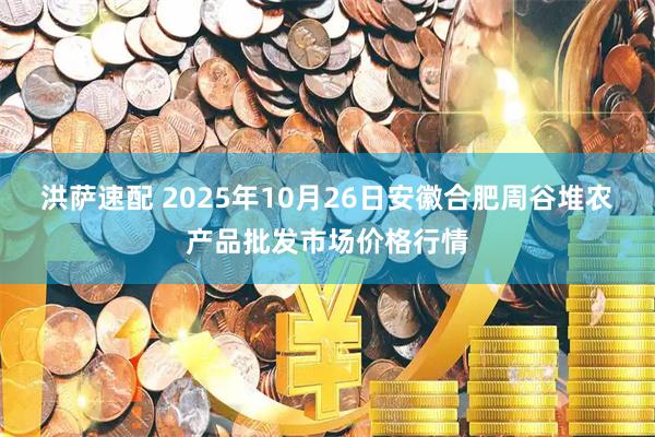 洪萨速配 2025年10月26日安徽合肥周谷堆农产品批发市场价格行情