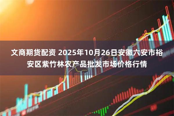 文商期货配资 2025年10月26日安徽六安市裕安区紫竹林农产品批发市场价格行情