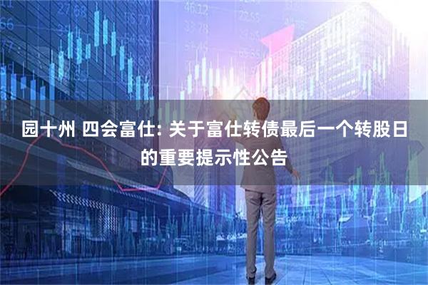 园十州 四会富仕: 关于富仕转债最后一个转股日的重要提示性公告