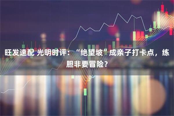 旺发速配 光明时评:“绝望坡”成亲子打卡点,练胆非要冒险?