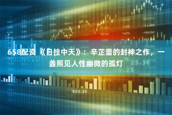 658配资 《日挂中天》：辛芷蕾的封神之作，一盏照见人性幽微的孤灯