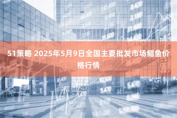 51策略 2025年5月9日全国主要批发市场鲳鱼价格行情