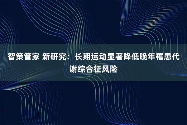 智策管家 新研究：长期运动显著降低晚年罹患代谢综合征风险