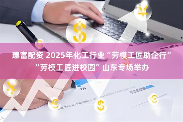 臻富配资 2025年化工行业“劳模工匠助企行”“劳模工匠进校园”山东专场举办