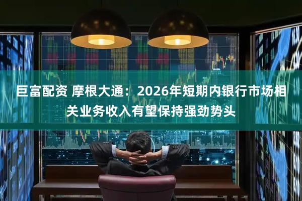 巨富配资 摩根大通：2026年短期内银行市场相关业务收入有望保持强劲势头