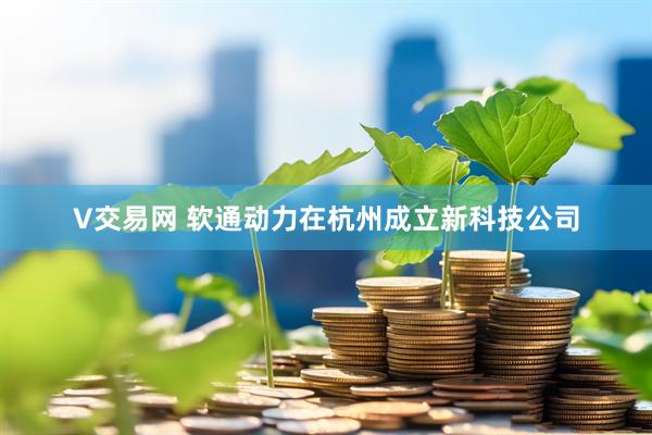 V交易网 软通动力在杭州成立新科技公司