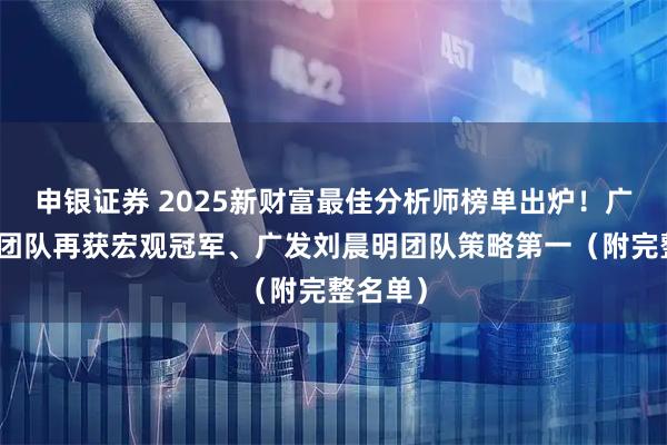 申银证券 2025新财富最佳分析师榜单出炉！广发郭磊团队再获宏观冠军、广发刘晨明团队策略第一（附完整名单）
