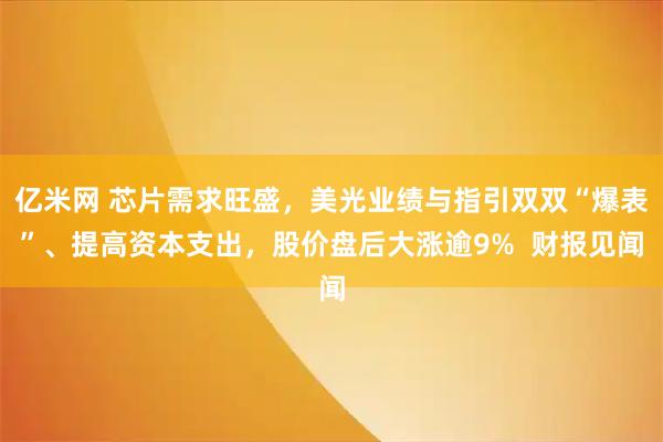 亿米网 芯片需求旺盛，美光业绩与指引双双“爆表”、提高资本支出，股价盘后大涨逾9%  财报见闻