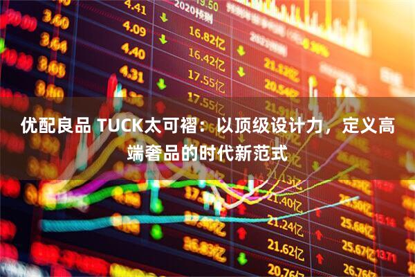 优配良品 TUCK太可褶：以顶级设计力，定义高端奢品的时代新范式