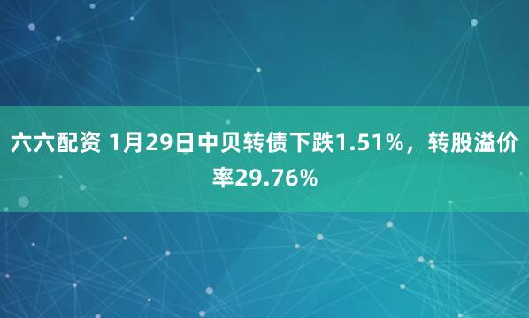 六六配资 1月29日中贝转债下跌1.51%，转股溢价率29.76%
