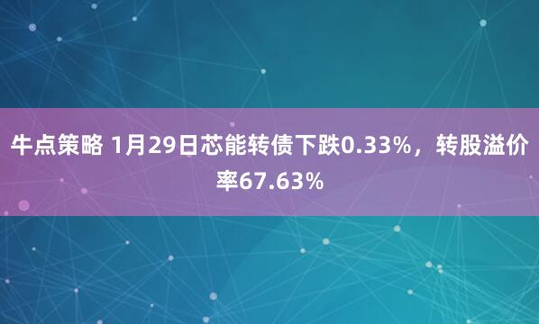 牛点策略 1月29日芯能转债下跌0.33%，转股溢价率67.63%