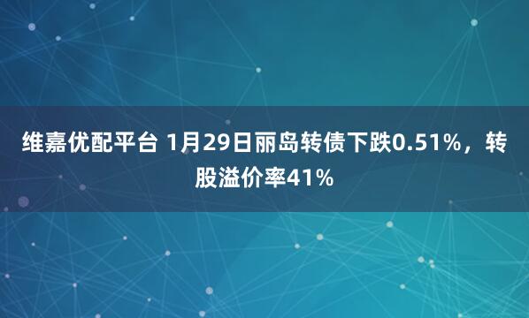 维嘉优配平台 1月29日丽岛转债下跌0.51%，转股溢价率41%